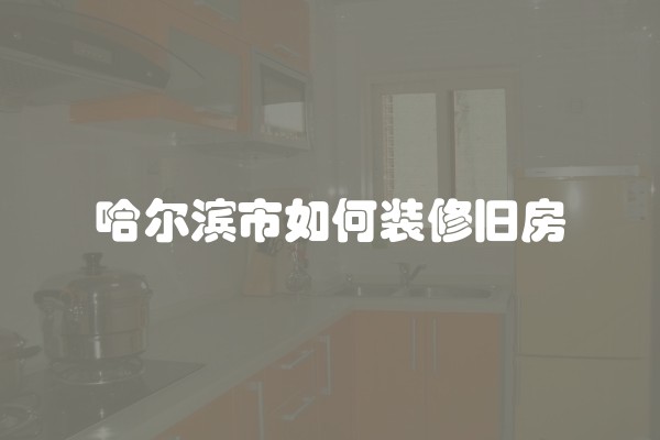 哈尔滨市如何装修旧房