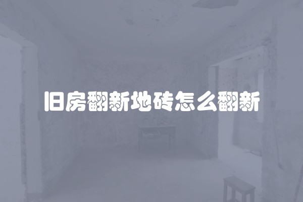 旧房翻新地砖怎么翻新