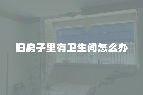 旧房子里有卫生间怎么办