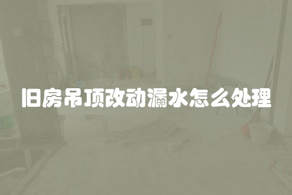 旧房吊顶改动漏水怎么处理