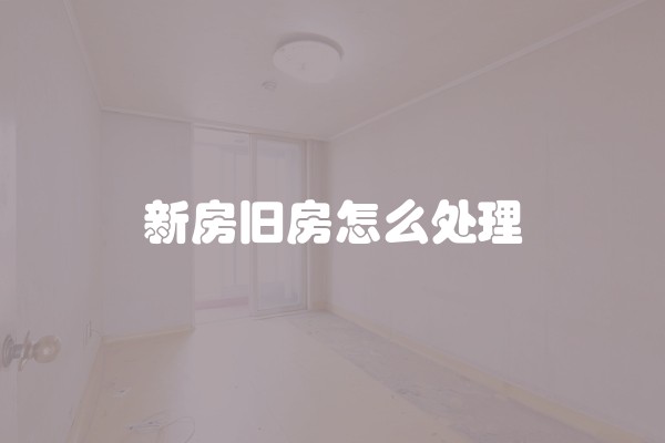 新房旧房怎么处理