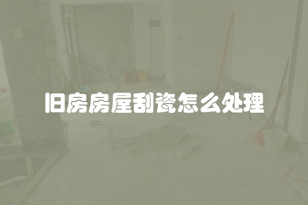 旧房房屋刮瓷怎么处理