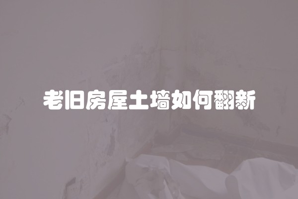 老旧房屋土墙如何翻新