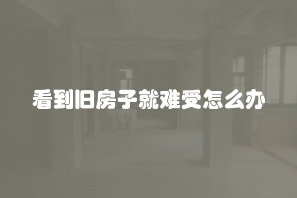看到旧房子就难受怎么办