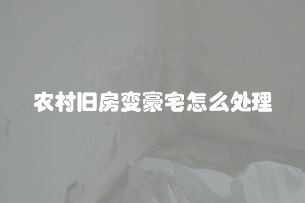 农村旧房变豪宅怎么处理