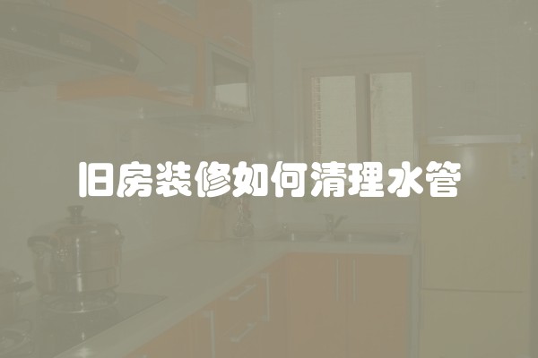 旧房装修如何清理水管