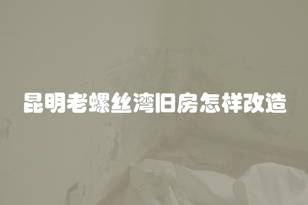 昆明老螺丝湾旧房怎样改造