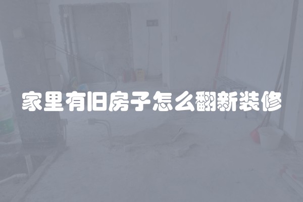 家里有旧房子怎么翻新装修