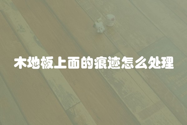 木地板上面的痕迹怎么处理