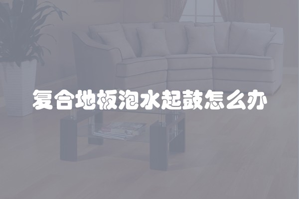 复合地板泡水起鼓怎么办