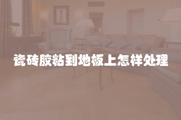 瓷砖胶粘到地板上怎样处理