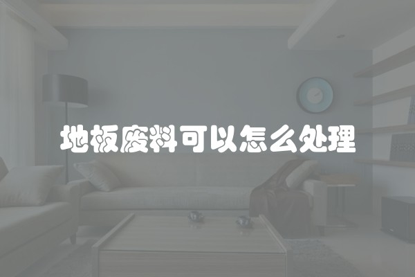 地板废料可以怎么处理
