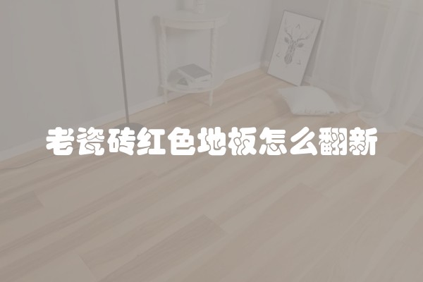 老瓷砖红色地板怎么翻新