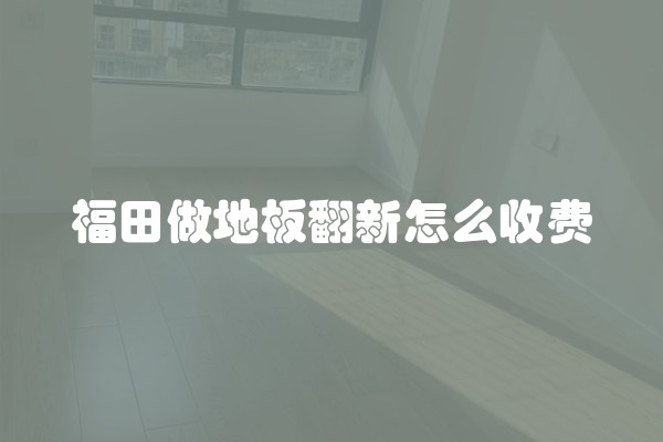 福田做地板翻新怎么收费