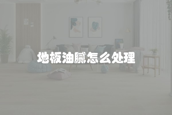 地板油腻怎么处理