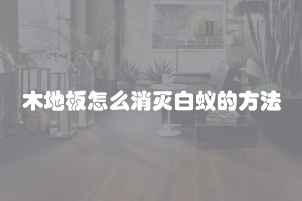 木地板怎么消灭白蚁的方法