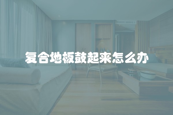 复合地板鼓起来怎么办