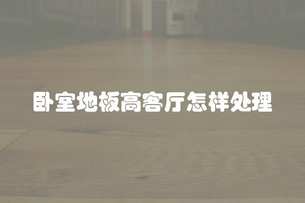 卧室地板高客厅怎样处理