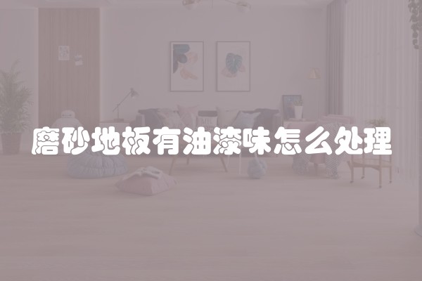 磨砂地板有油漆味怎么处理