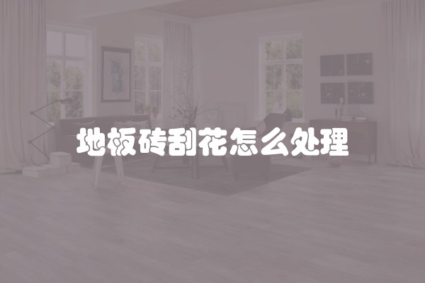 地板砖刮花怎么处理