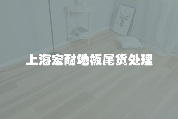 上海宏耐地板尾货处理