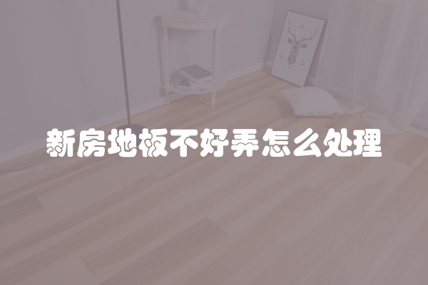 新房地板不好弄怎么处理