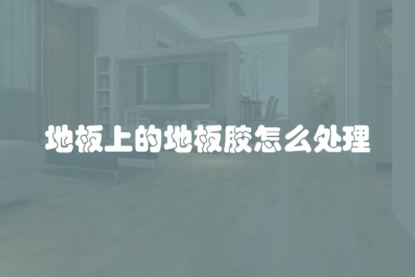 地板上的地板胶怎么处理