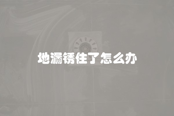 地漏锈住了怎么办