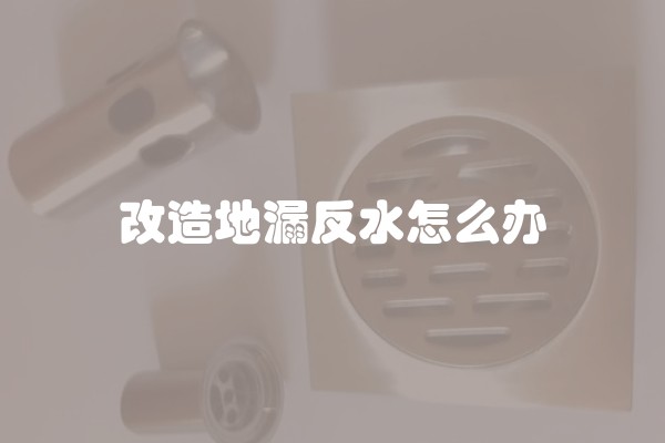 改造地漏反水怎么办
