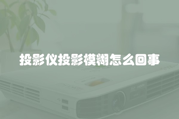 投影仪投影模糊怎么回事