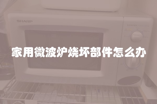 家用微波炉烧坏部件怎么办