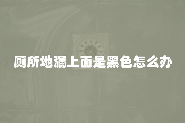 厕所地漏上面是黑色怎么办