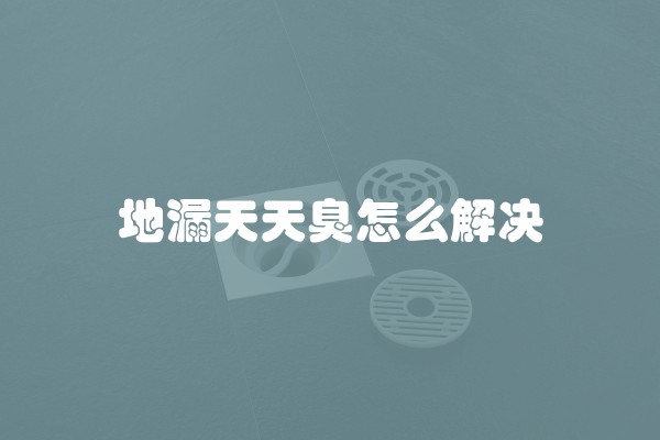 地漏天天臭怎么解决