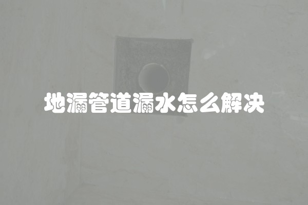 地漏管道漏水怎么解决