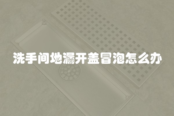 洗手间地漏开盖冒泡怎么办