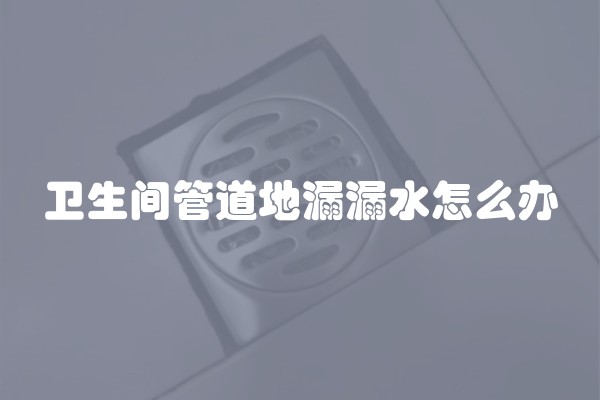 卫生间管道地漏漏水怎么办