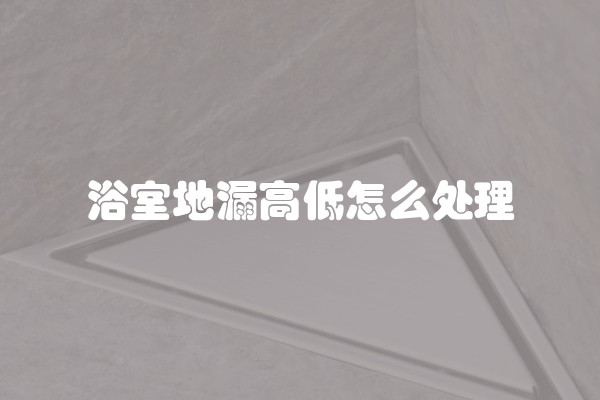 浴室地漏高低怎么处理