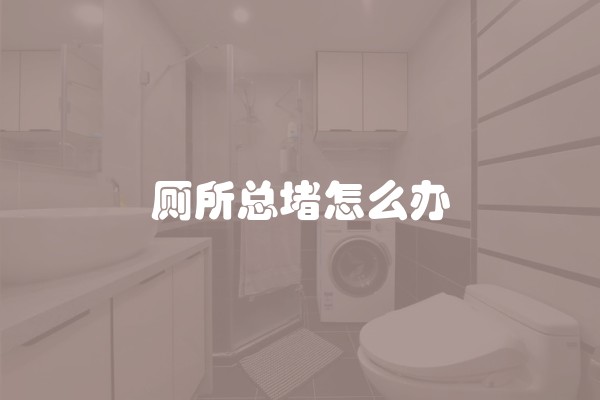 厕所总堵怎么办