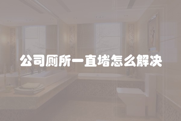 公司厕所一直堵怎么解决
