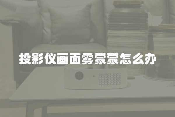 投影仪画面雾蒙蒙怎么办