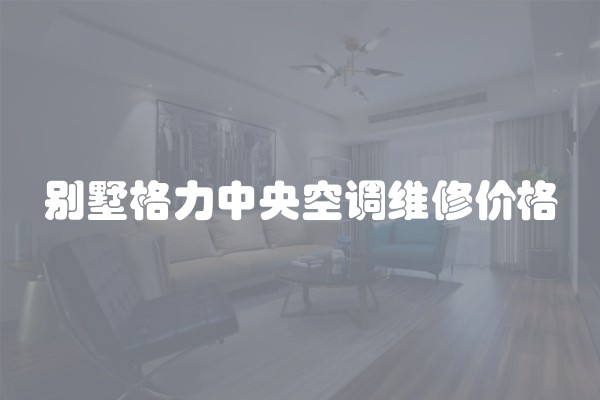 别墅格力中央空调维修价格
