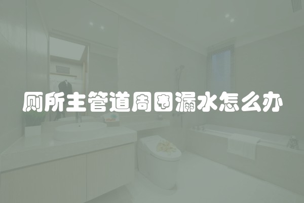 厕所主管道周围漏水怎么办