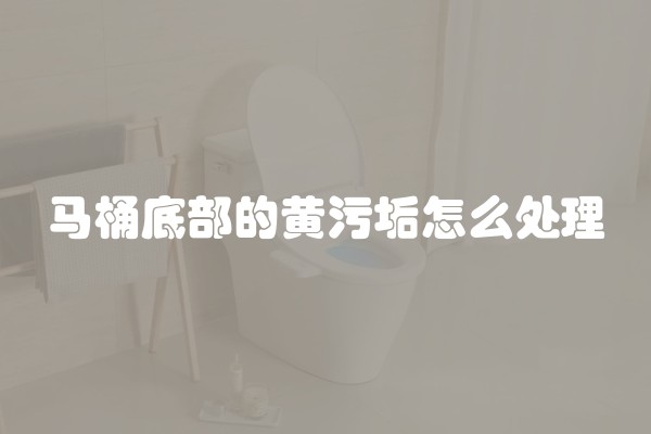 马桶底部的黄污垢怎么处理
