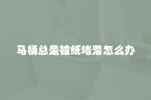 马桶总是被纸堵着怎么办