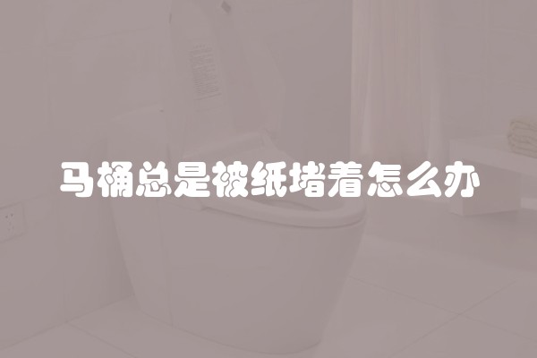 马桶总是被纸堵着怎么办