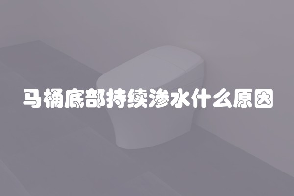 马桶底部持续渗水什么原因