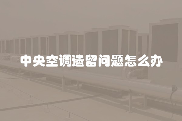 中央空调遗留问题怎么办