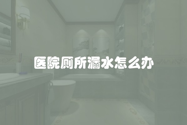 医院厕所漏水怎么办