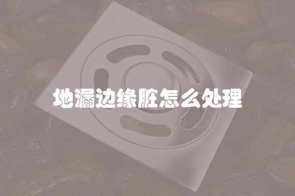 地漏边缘脏怎么处理