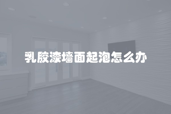 乳胶漆墙面起泡怎么办